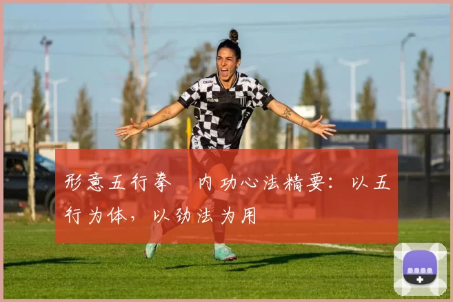 形意五行拳・内功心法精要：以五行为体，以劲法为用