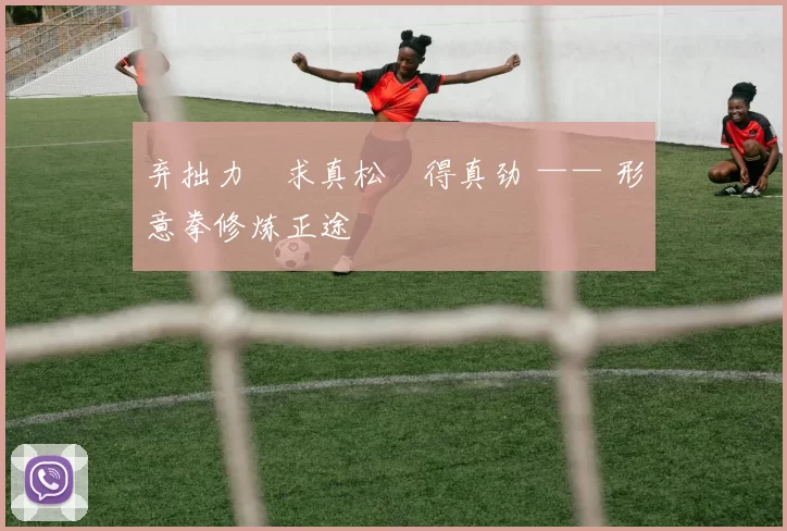 弃拙力・求真松・得真劲 —— 形意拳修炼正途