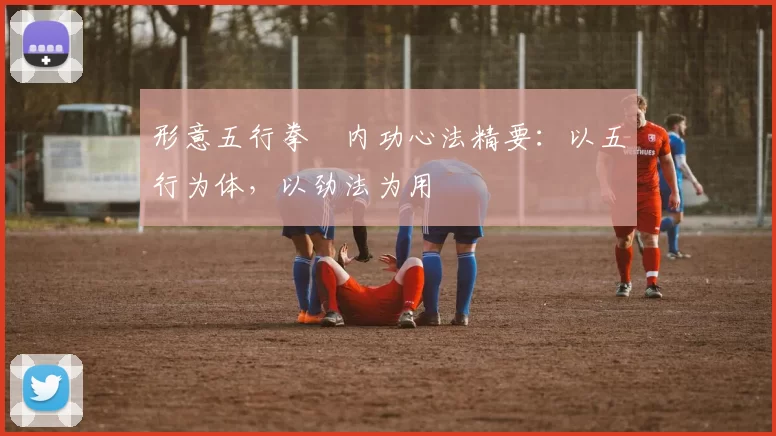 形意五行拳・内功心法精要：以五行为体，以劲法为用