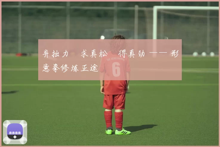 弃拙力・求真松・得真劲 —— 形意拳修炼正途