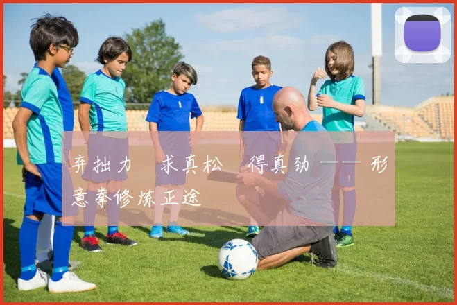 弃拙力・求真松・得真劲 —— 形意拳修炼正途