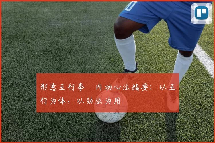 形意五行拳・内功心法精要：以五行为体，以劲法为用