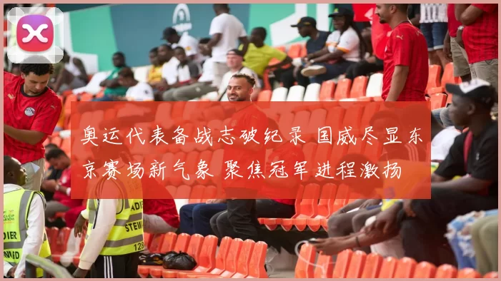 奥运代表备战志破纪录 国威尽显东京赛场新气象 聚焦冠军进程激扬