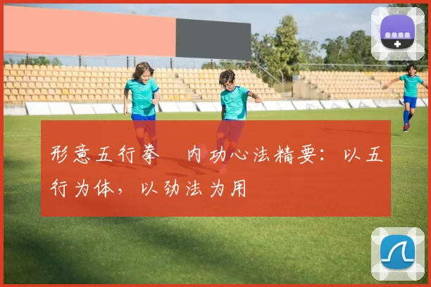 形意五行拳・内功心法精要：以五行为体，以劲法为用