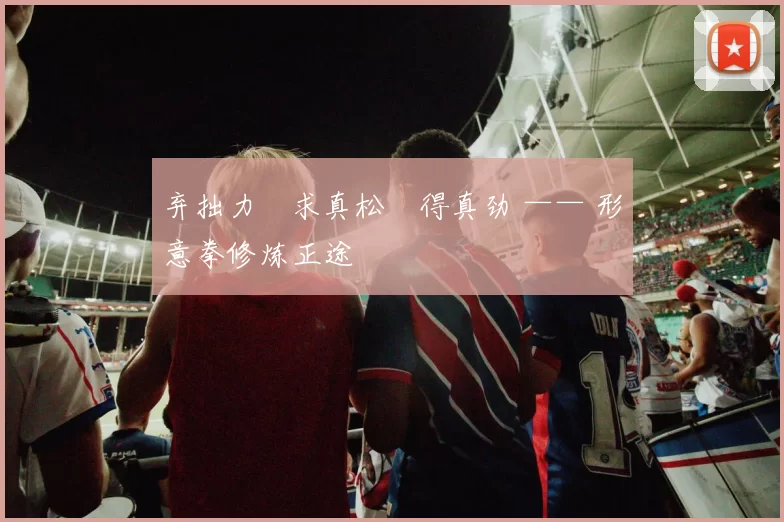 弃拙力・求真松・得真劲 —— 形意拳修炼正途