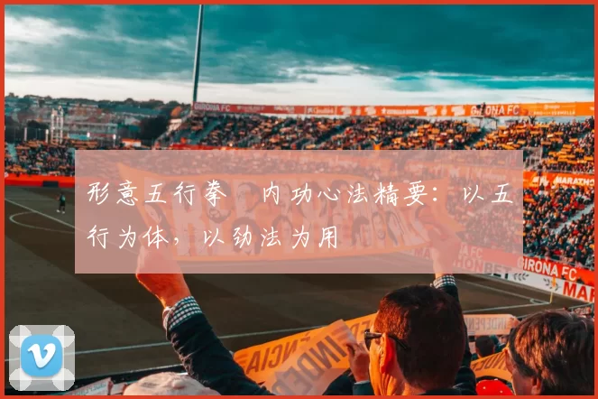 形意五行拳・内功心法精要：以五行为体，以劲法为用