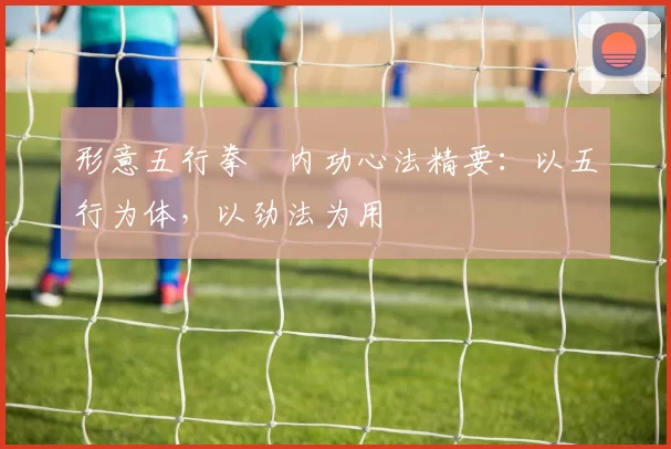 形意五行拳・内功心法精要：以五行为体，以劲法为用