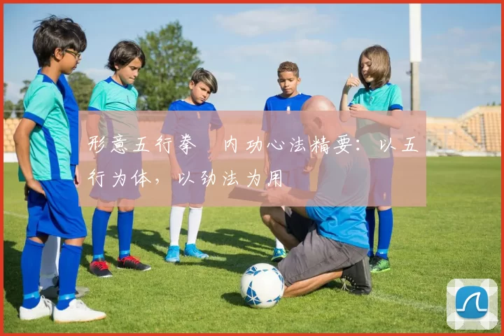 形意五行拳・内功心法精要：以五行为体，以劲法为用