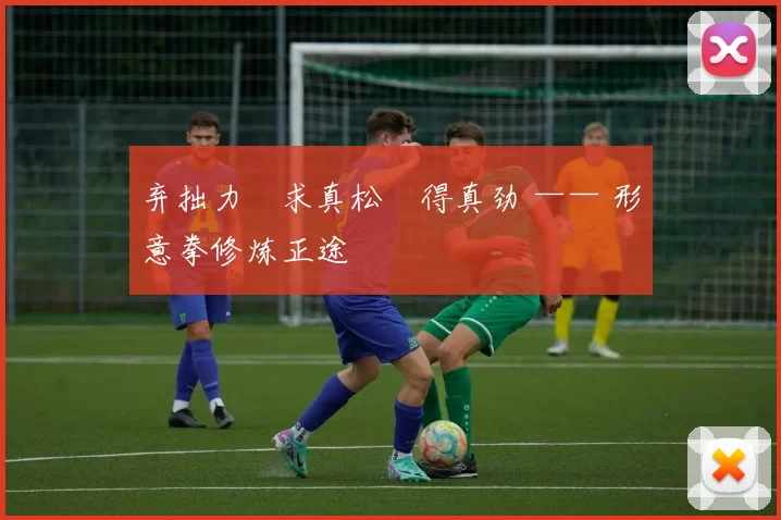 弃拙力・求真松・得真劲 —— 形意拳修炼正途