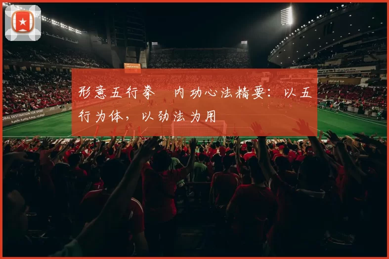 形意五行拳・内功心法精要：以五行为体，以劲法为用