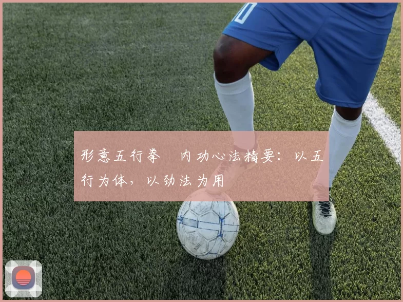 形意五行拳・内功心法精要：以五行为体，以劲法为用