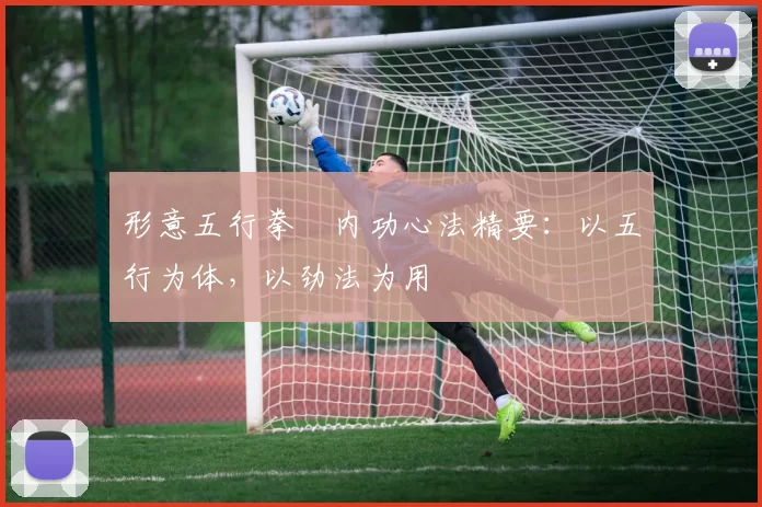 形意五行拳・内功心法精要：以五行为体，以劲法为用