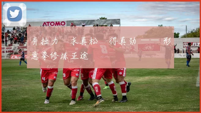 弃拙力・求真松・得真劲 —— 形意拳修炼正途