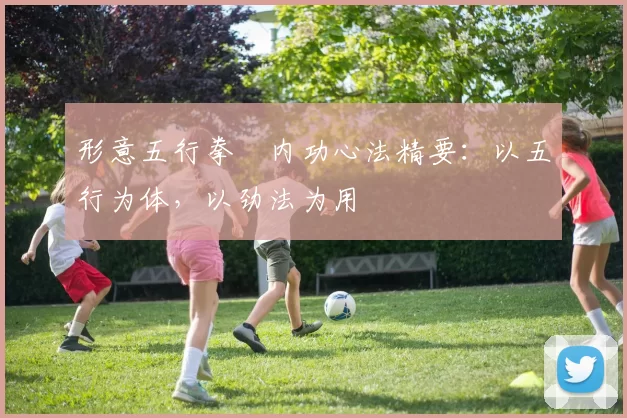 形意五行拳・内功心法精要：以五行为体，以劲法为用