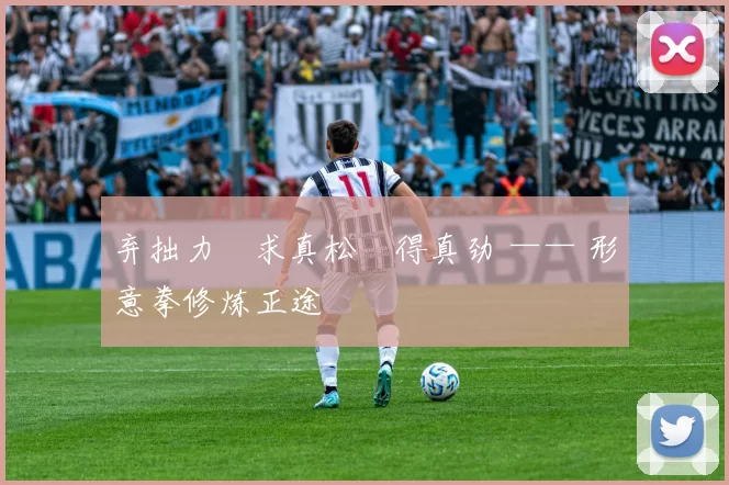 弃拙力・求真松・得真劲 —— 形意拳修炼正途