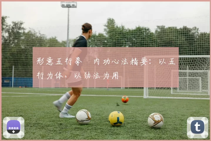 形意五行拳・内功心法精要：以五行为体，以劲法为用