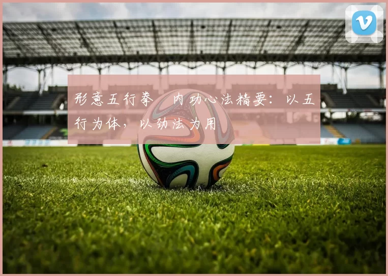 形意五行拳・内功心法精要：以五行为体，以劲法为用