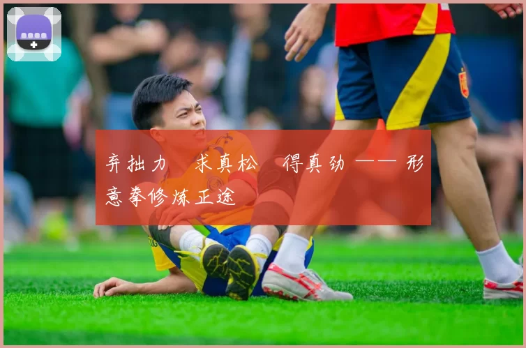 弃拙力・求真松・得真劲 —— 形意拳修炼正途