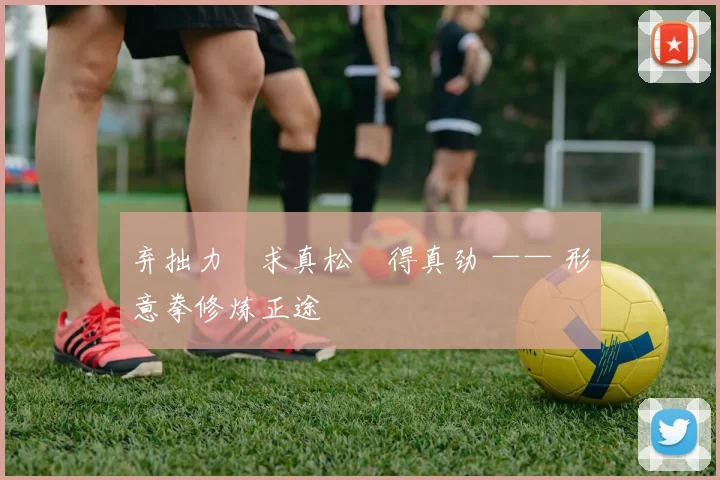 弃拙力・求真松・得真劲 —— 形意拳修炼正途