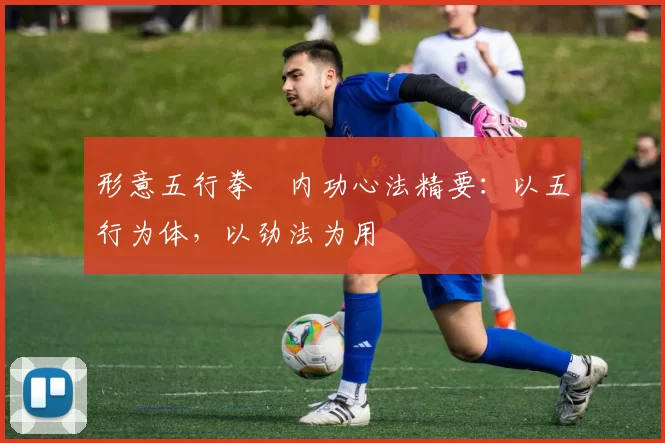 形意五行拳・内功心法精要：以五行为体，以劲法为用