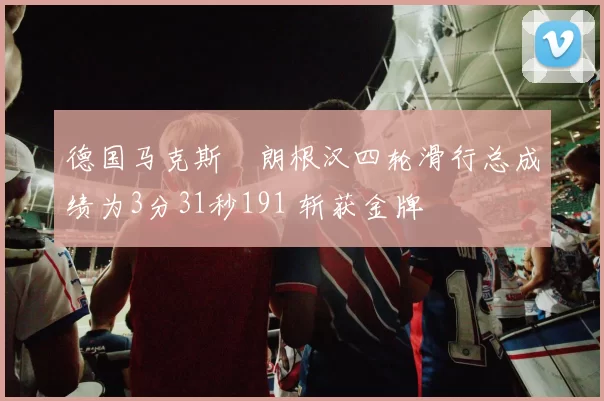 德国马克斯・朗根汉四轮滑行总成绩为3分31秒191 斩获金牌