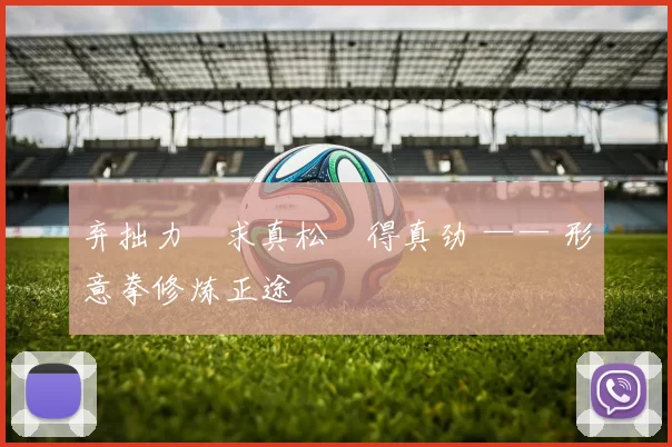 弃拙力・求真松・得真劲 —— 形意拳修炼正途