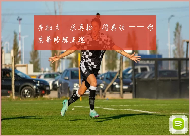 弃拙力・求真松・得真劲 —— 形意拳修炼正途