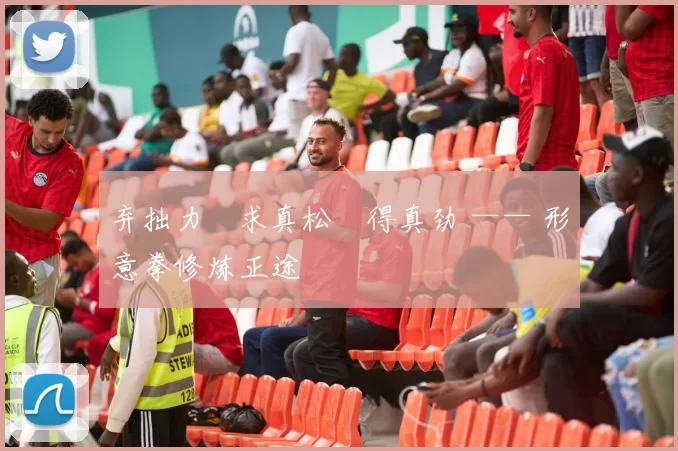 弃拙力・求真松・得真劲 —— 形意拳修炼正途