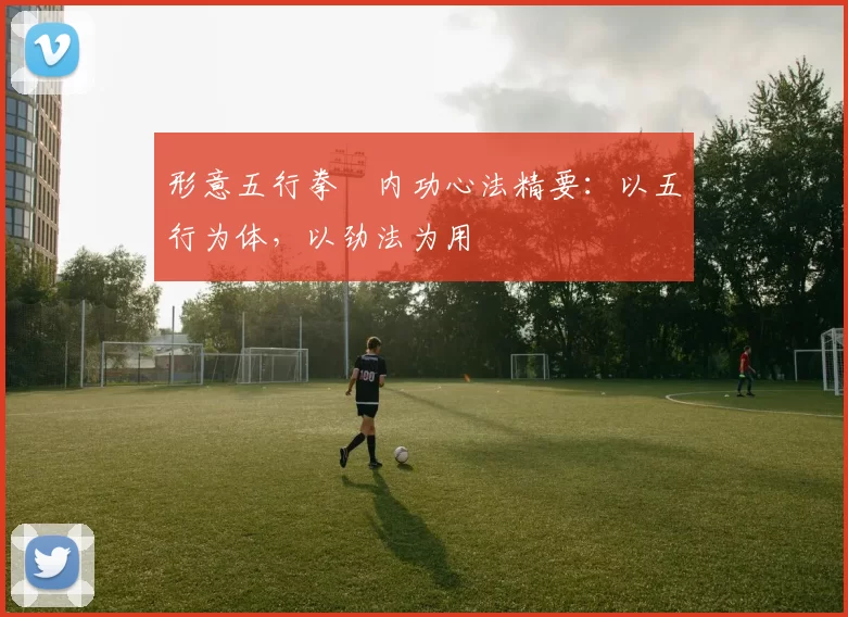 形意五行拳・内功心法精要：以五行为体，以劲法为用