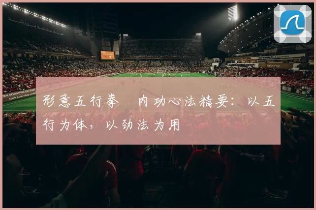 形意五行拳・内功心法精要：以五行为体，以劲法为用