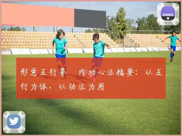 形意五行拳・内功心法精要：以五行为体，以劲法为用