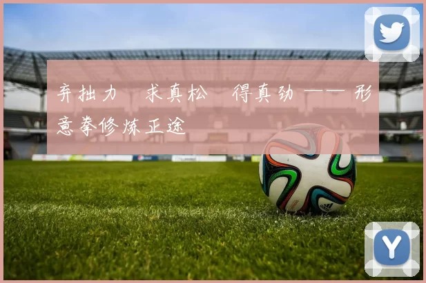 弃拙力・求真松・得真劲 —— 形意拳修炼正途