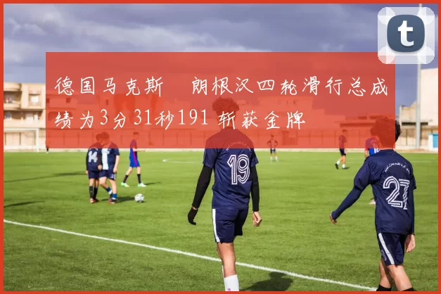 德国马克斯・朗根汉四轮滑行总成绩为3分31秒191 斩获金牌