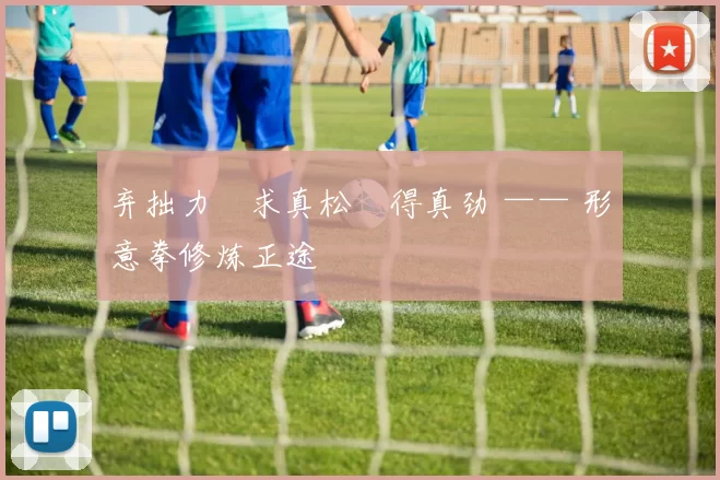 弃拙力・求真松・得真劲 —— 形意拳修炼正途
