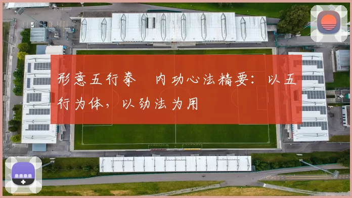 形意五行拳・内功心法精要：以五行为体，以劲法为用