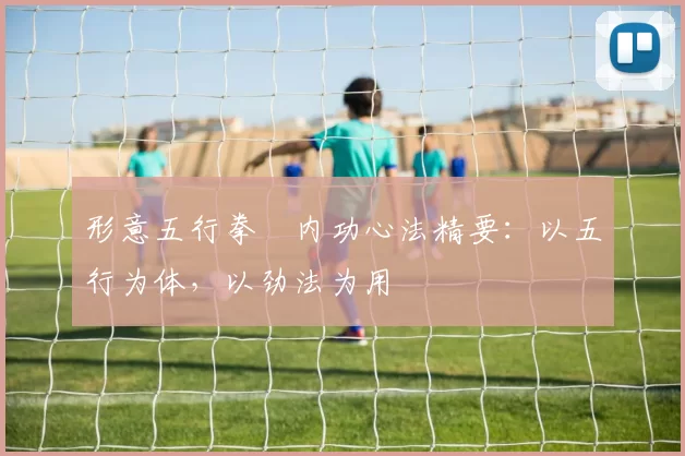 形意五行拳・内功心法精要：以五行为体，以劲法为用