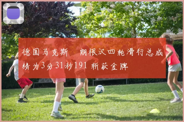 德国马克斯・朗根汉四轮滑行总成绩为3分31秒191 斩获金牌