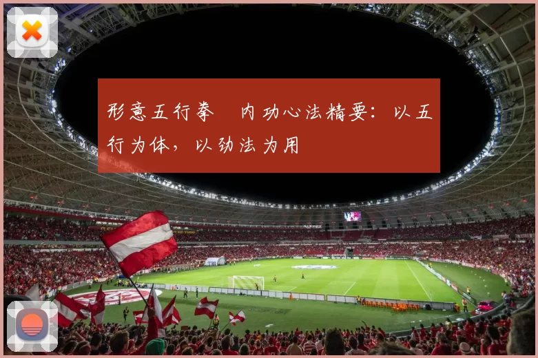 形意五行拳・内功心法精要：以五行为体，以劲法为用