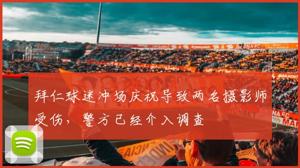 拜仁球迷冲场庆祝导致两名摄影师受伤，警方已经介入调查