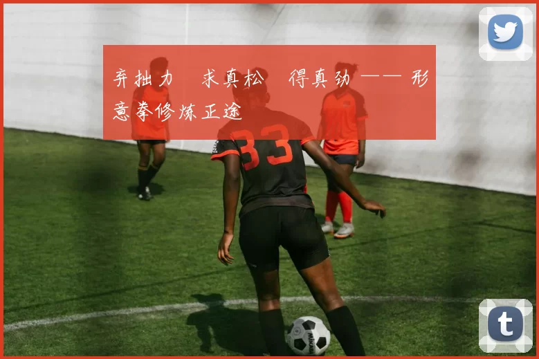 弃拙力・求真松・得真劲 —— 形意拳修炼正途