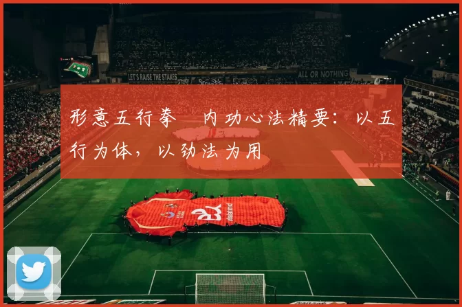 形意五行拳・内功心法精要：以五行为体，以劲法为用