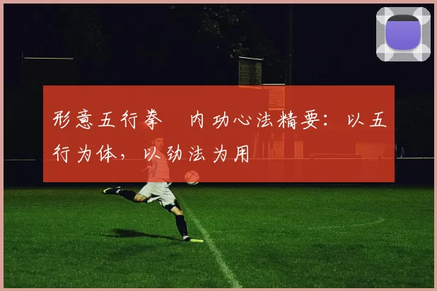 形意五行拳・内功心法精要：以五行为体，以劲法为用
