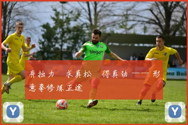 弃拙力・求真松・得真劲 —— 形意拳修炼正途