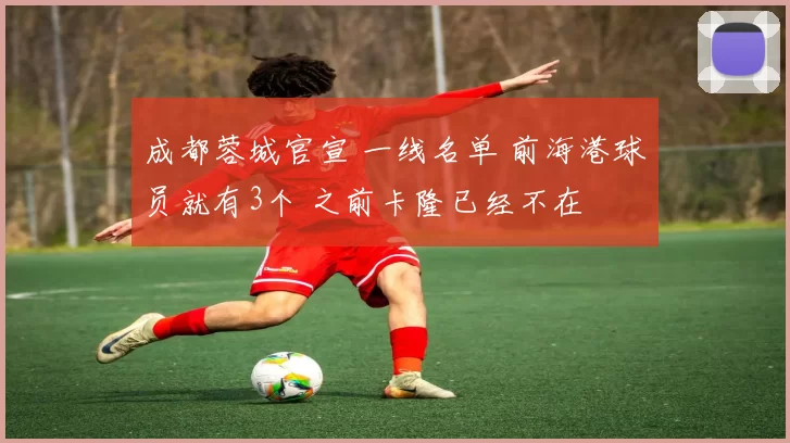 成都蓉城官宣 一线名单 前海港球员就有3个 之前卡隆已经不在