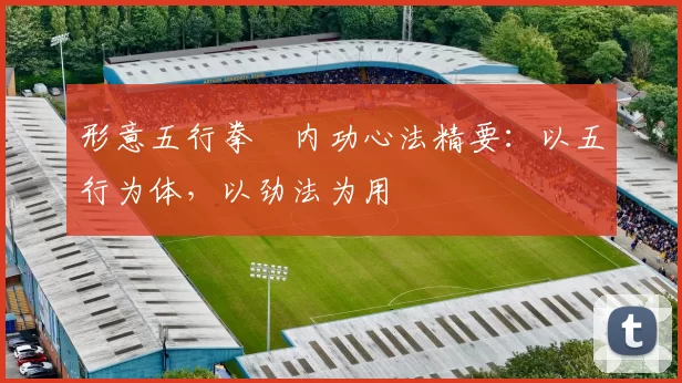 形意五行拳・内功心法精要：以五行为体，以劲法为用