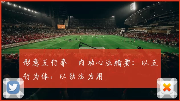 形意五行拳・内功心法精要：以五行为体，以劲法为用