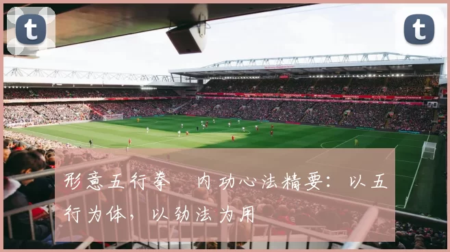 形意五行拳・内功心法精要：以五行为体，以劲法为用