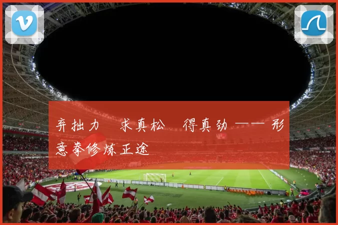 弃拙力・求真松・得真劲 —— 形意拳修炼正途