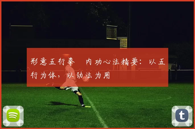 形意五行拳・内功心法精要：以五行为体，以劲法为用