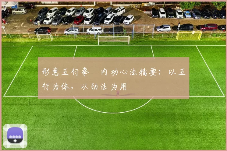 形意五行拳・内功心法精要:以五行为体,以劲法为用